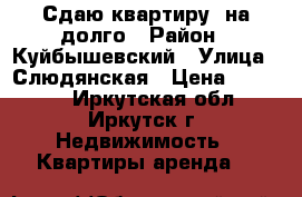 Сдаю квартиру  на долго › Район ­ Куйбышевский › Улица ­ Слюдянская › Цена ­ 12 000 - Иркутская обл., Иркутск г. Недвижимость » Квартиры аренда   